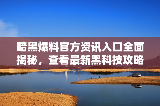 暗黑爆料官方資訊入口全面揭秘，查看最新黑科技攻略！