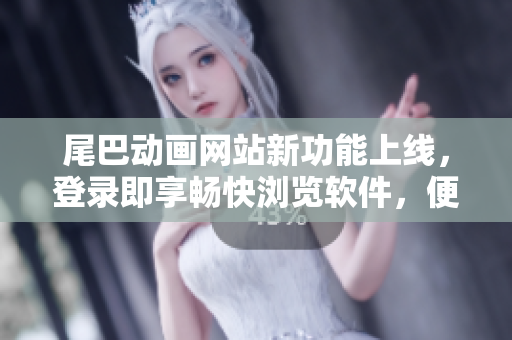 尾巴動(dòng)畫網(wǎng)站新功能上線，登錄即享暢快瀏覽軟件，便捷觀看優(yōu)質(zhì)動(dòng)漫資源