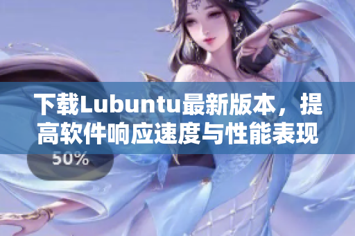 下載Lubuntu最新版本，提高軟件響應(yīng)速度與性能表現(xiàn)的利器