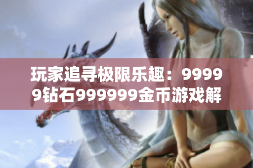 玩家追尋極限樂(lè)趣：99999鉆石999999金幣游戲解析