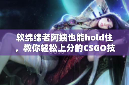 軟綿綿老阿姨也能hold住，教你輕松上分的CSGO技巧
