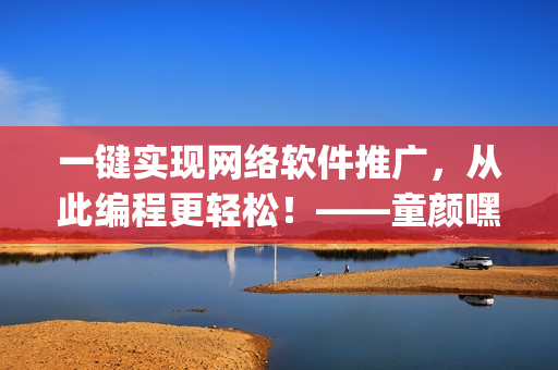 一鍵實現(xiàn)網(wǎng)絡(luò)軟件推廣，從此編程更輕松！——童顏嘿呦嘿呦App