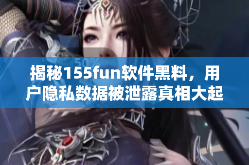 揭秘155fun軟件黑料，用戶隱私數(shù)據(jù)被泄露真相大起底！