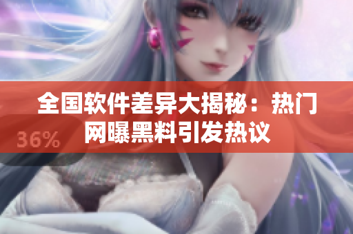 全國(guó)軟件差異大揭秘：熱門(mén)網(wǎng)曝黑料引發(fā)熱議