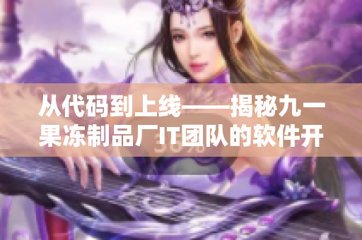 從代碼到上線——揭秘九一果凍制品廠IT團(tuán)隊的軟件開發(fā)故事