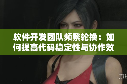軟件開發(fā)團(tuán)隊(duì)頻繁輪換：如何提高代碼穩(wěn)定性與協(xié)作效率？