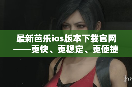 最新芭樂ios版本下載官網(wǎng)——更快、更穩(wěn)定、更便捷！