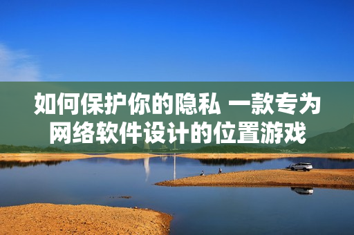 如何保護(hù)你的隱私 一款專(zhuān)為網(wǎng)絡(luò)軟件設(shè)計(jì)的位置游戲