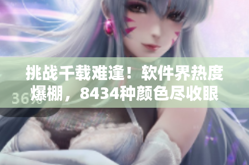 挑戰(zhàn)千載難逢！軟件界熱度爆棚，8434種顏色盡收眼底