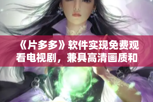 《片多多》軟件實(shí)現(xiàn)免費(fèi)觀看電視劇，兼具高清畫質(zhì)和流暢體驗(yàn)