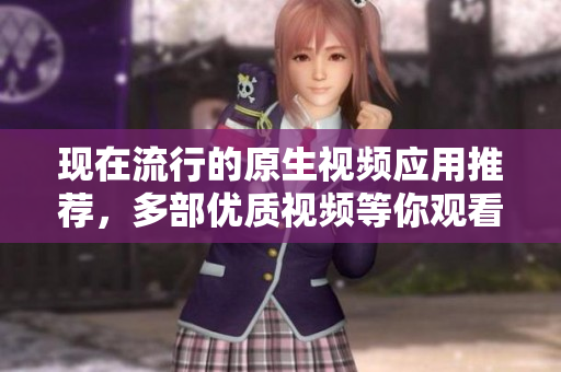 現(xiàn)在流行的原生視頻應(yīng)用推薦，多部?jī)?yōu)質(zhì)視頻等你觀看