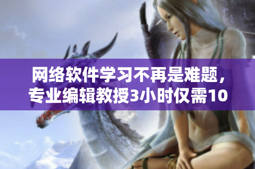 網(wǎng)絡(luò)軟件學(xué)習(xí)不再是難題，專業(yè)編輯教授3小時僅需100元