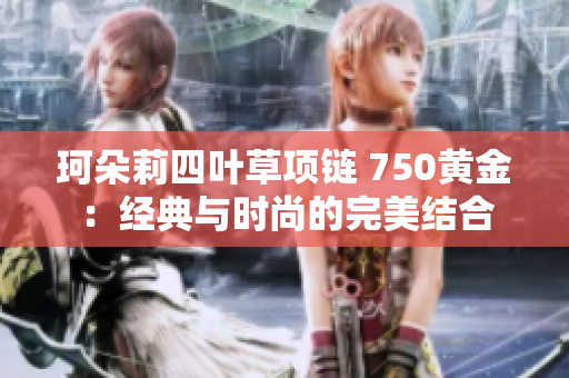 珂朵莉四葉草項鏈 750黃金：經(jīng)典與時尚的完美結(jié)合
