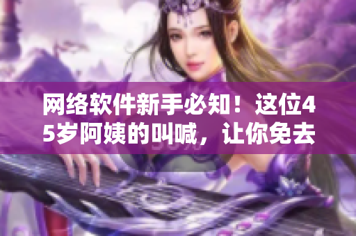 網(wǎng)絡(luò)軟件新手必知！這位45歲阿姨的叫喊，讓你免去軟件開(kāi)發(fā)中常犯的錯(cuò)誤