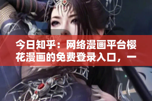 今日知乎：網(wǎng)絡漫畫平臺櫻花漫畫的免費登錄入口，一網(wǎng)打盡