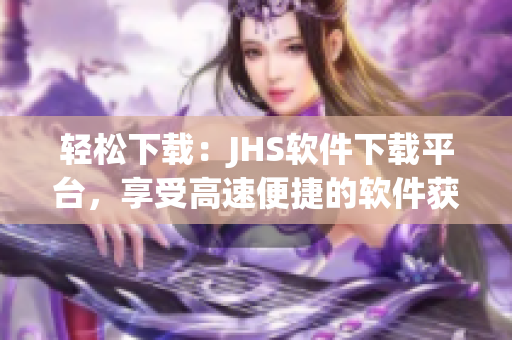 輕松下載：JHS軟件下載平臺(tái)，享受高速便捷的軟件獲取體驗(yàn)