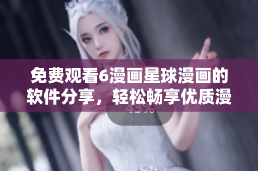 免費(fèi)觀看6漫畫(huà)星球漫畫(huà)的軟件分享，輕松暢享優(yōu)質(zhì)漫畫(huà)資源！