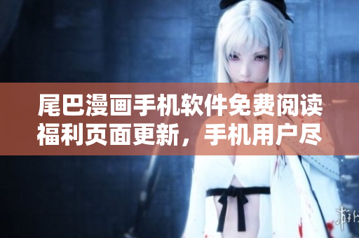 尾巴漫畫手機(jī)軟件免費(fèi)閱讀福利頁面更新，手機(jī)用戶盡享無廣告暢讀！