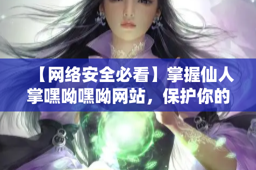 【網(wǎng)絡(luò)安全必看】掌握仙人掌嘿呦嘿呦網(wǎng)站，保護(hù)你的軟件免受攻擊