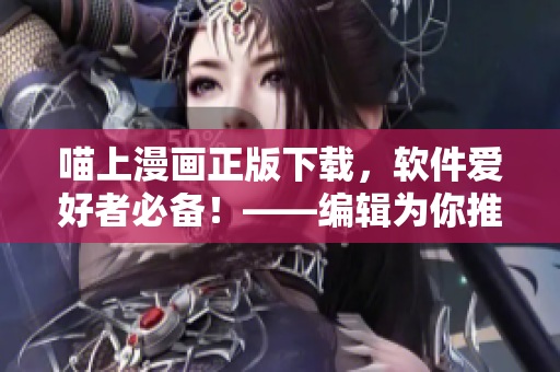 喵上漫畫正版下載，軟件愛好者必備！——編輯為你推薦最佳下載方式