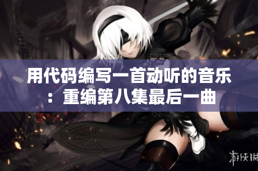 用代碼編寫一首動(dòng)聽的音樂(lè)：重編第八集最后一曲