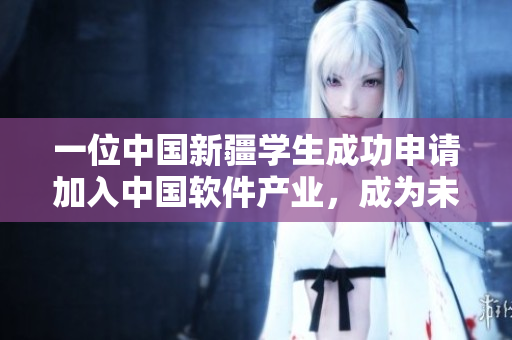 一位中國新疆學(xué)生成功申請(qǐng)加入中國軟件產(chǎn)業(yè)，成為未來網(wǎng)絡(luò)領(lǐng)域的領(lǐng)袖