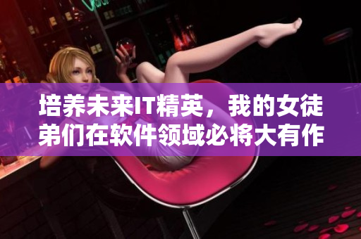 培養(yǎng)未來IT精英，我的女徒弟們在軟件領(lǐng)域必將大有作為