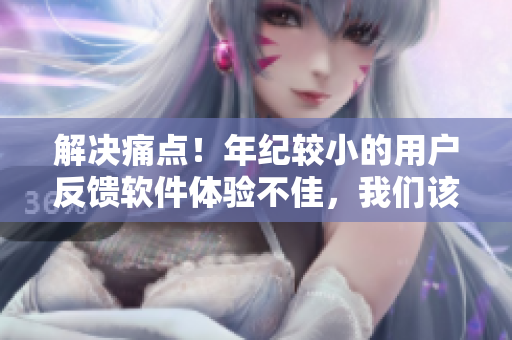 解決痛點！年紀(jì)較小的用戶反饋軟件體驗不佳，我們該怎么辦？