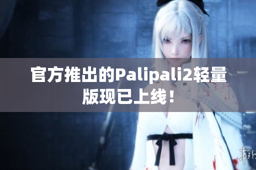 官方推出的Palipali2輕量版現(xiàn)已上線！