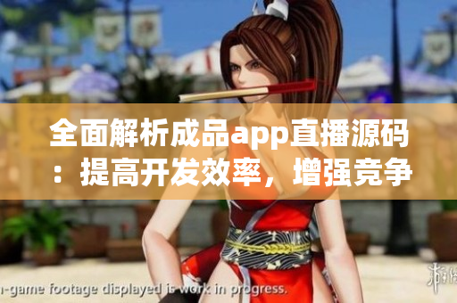 全面解析成品app直播源碼：提高開發(fā)效率，增強競爭力