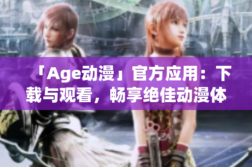「Age動漫」官方應用：下載與觀看，暢享絕佳動漫體驗