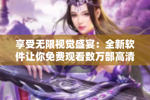 享受無限視覺盛宴：全新軟件讓你免費觀看數(shù)萬部高清影視大片！