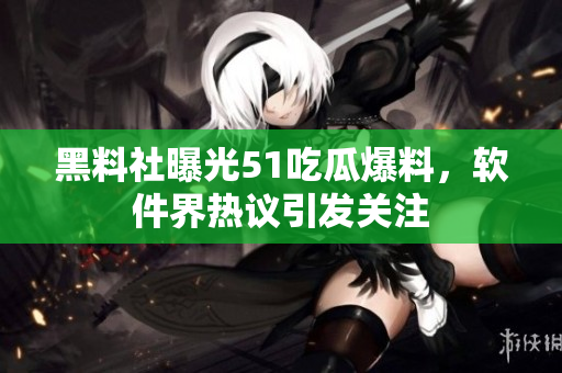 黑料社曝光51吃瓜爆料，軟件界熱議引發(fā)關注