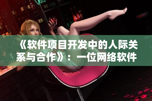 《軟件項(xiàng)目開(kāi)發(fā)中的人際關(guān)系與合作》：一位網(wǎng)絡(luò)軟件編輯的分享與思考