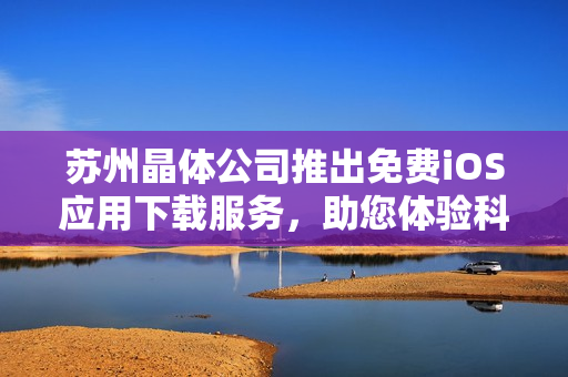 蘇州晶體公司推出免費(fèi)iOS應(yīng)用下載服務(wù)，助您體驗(yàn)科技魅力