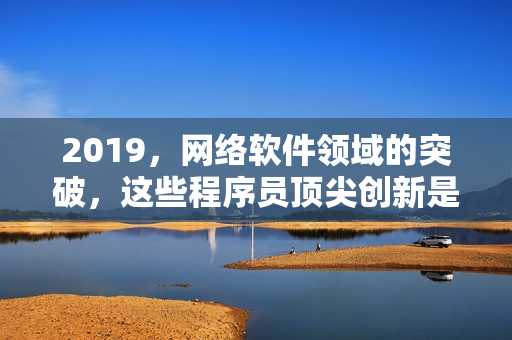 2019，網(wǎng)絡軟件領域的突破，這些程序員頂尖創(chuàng)新是如何實現(xiàn)的？