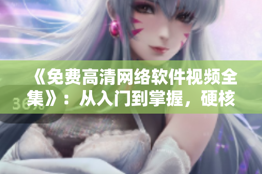 《免費(fèi)高清網(wǎng)絡(luò)軟件視頻全集》：從入門到掌握，硬核干貨等你來(lái)看！