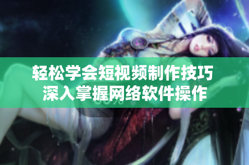 輕松學(xué)會短視頻制作技巧 深入掌握網(wǎng)絡(luò)軟件操作