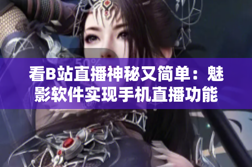 看B站直播神秘又簡(jiǎn)單：魅影軟件實(shí)現(xiàn)手機(jī)直播功能