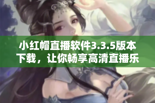 小紅帽直播軟件3.3.5版本下載，讓你暢享高清直播樂趣