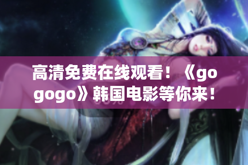 高清免費(fèi)在線(xiàn)觀看！《gogogo》韓國(guó)電影等你來(lái)！