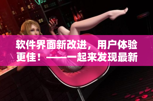 軟件界面新改進(jìn)，用戶體驗(yàn)更佳！——一起來發(fā)現(xiàn)最新亮點(diǎn)！