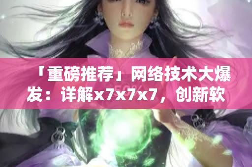 「重磅推薦」網(wǎng)絡(luò)技術(shù)大爆發(fā)：詳解x7x7x7，創(chuàng)新軟件新紀(jì)元