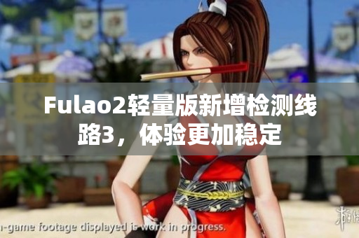 Fulao2輕量版新增檢測(cè)線路3，體驗(yàn)更加穩(wěn)定