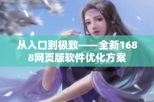 從入口到極致——全新1688網(wǎng)頁版軟件優(yōu)化方案
