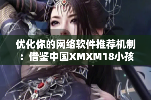 優(yōu)化你的網(wǎng)絡(luò)軟件推薦機(jī)制：借鑒中國(guó)XMXM18小孩的成功策略