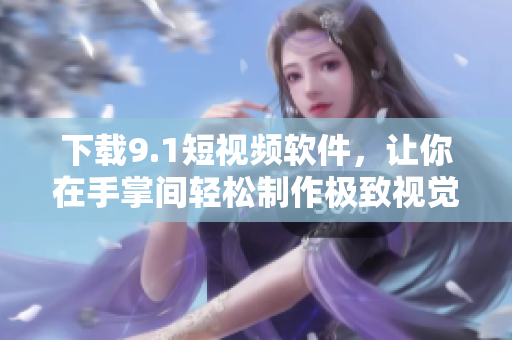 下載9.1短視頻軟件，讓你在手掌間輕松制作極致視覺(jué)效果的短視頻！