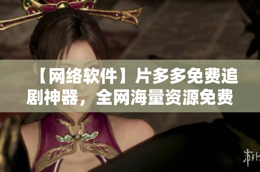 【網(wǎng)絡軟件】片多多免費追劇神器，全網(wǎng)海量資源免費看！