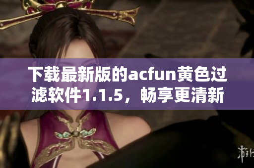 下載最新版的acfun黃色過濾軟件1.1.5，暢享更清新的內(nèi)容