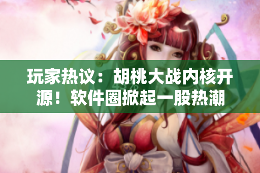 玩家熱議：胡桃大戰(zhàn)內(nèi)核開源！軟件圈掀起一股熱潮
